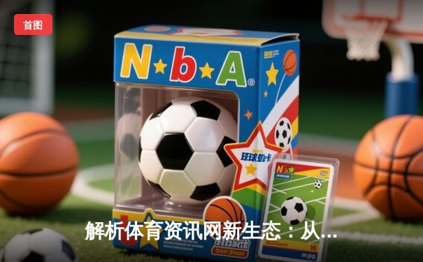 解析体育资讯网新生态：从世俱杯直播到深度内容的价值延伸