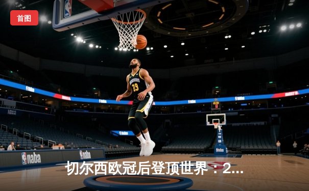 切尔西欧冠后登顶世界：2021世俱杯决赛回顾与直播平台指南