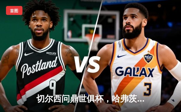 切尔西问鼎世俱杯，哈弗茨加时一锤定音成就俱乐部全满贯