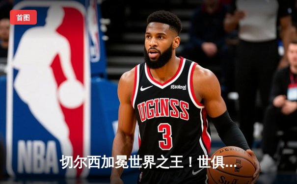 切尔西加冕世界之王！世俱杯决赛2-1险胜帕尔梅拉斯