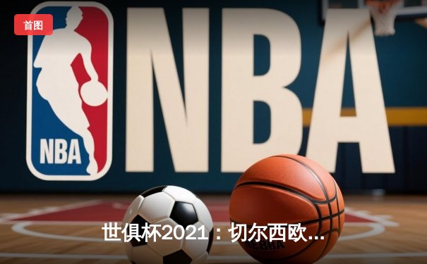 世俱杯2021：切尔西欧冠王者再封全球 帕尔梅拉斯饮恨决赛