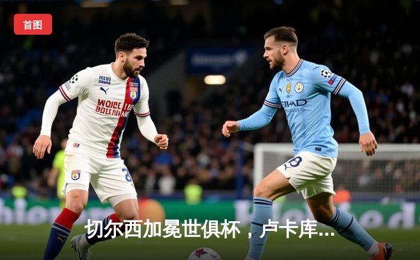 切尔西加冕世俱杯，卢卡库破门助蓝军首度登顶世界之巅