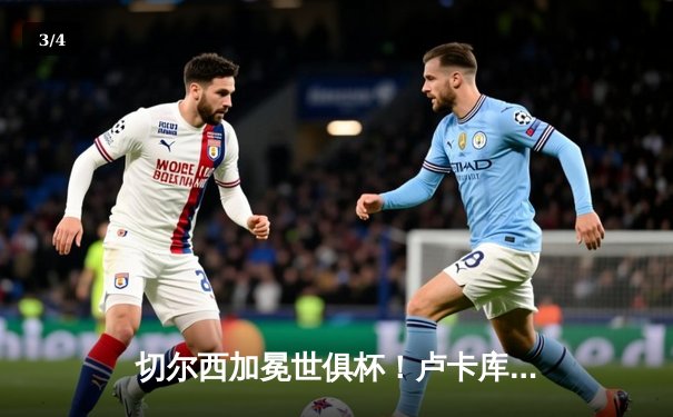 切尔西加冕世俱杯！卢卡库破门哈弗茨绝杀，欧洲球队10年垄断延续 - 3