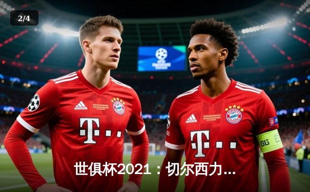 世俱杯2021：切尔西力克帕尔梅拉斯首夺桂冠，哈弗茨点射制胜 - 2