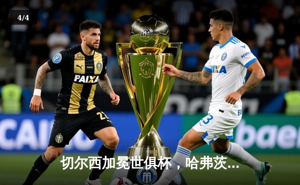 切尔西加冕世俱杯，哈弗茨点射定江山铸就全满贯 - 4