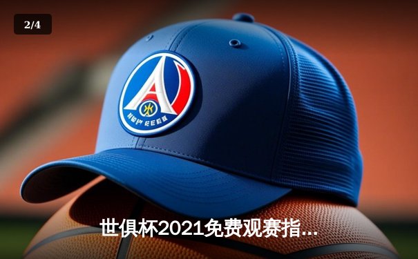 世俱杯2021免费观赛指南：平台推荐与赛事回顾 - 2