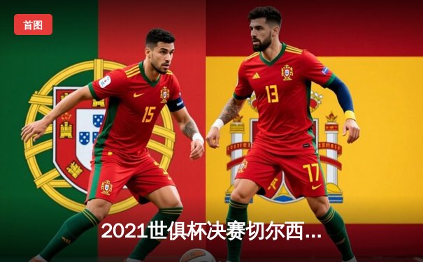 2021世俱杯决赛切尔西加时绝杀问鼎 亚洲之光阿尔希拉尔创历史