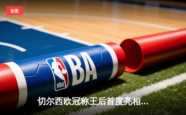 切尔西欧冠称王后首度亮相，世俱杯2021免费直播平台全指南