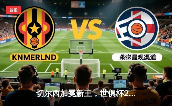 切尔西加冕新王，世俱杯2021见证欧洲霸主登顶