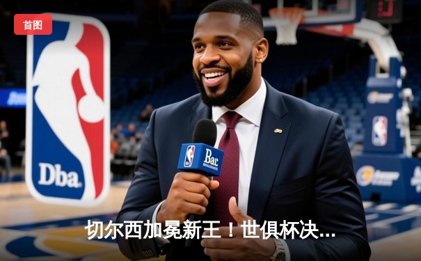 切尔西加冕新王！世俱杯决赛2-1力克帕尔梅拉斯，哈弗茨点射制胜