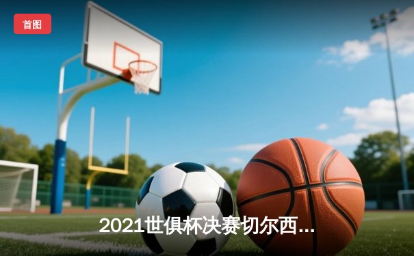 2021世俱杯决赛切尔西加时险胜帕尔梅拉斯，哈弗茨点射制胜