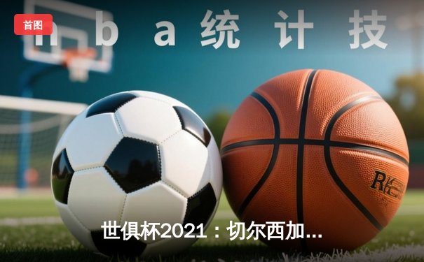 世俱杯2021：切尔西加冕新王，帕尔梅拉斯饮恨决赛