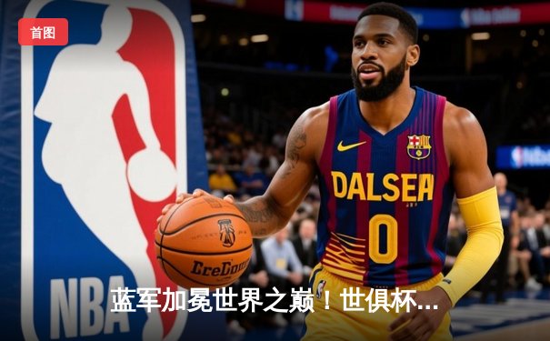 蓝军加冕世界之巅！世俱杯决赛切尔西2-1险胜帕尔梅拉斯