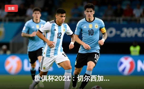 世俱杯2021：切尔西加冕新王，帕尔梅拉斯饮恨决赛