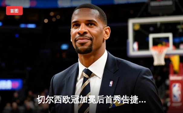 切尔西欧冠加冕后首秀告捷，世俱杯半决赛2-1力克阿尔希拉尔