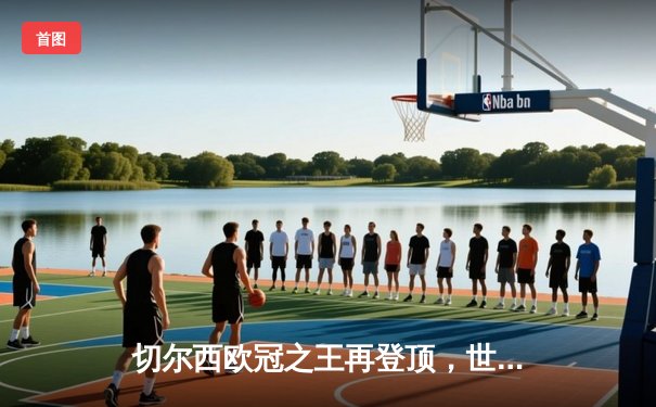 切尔西欧冠之王再登顶，世俱杯2021见证蓝色王朝加冕