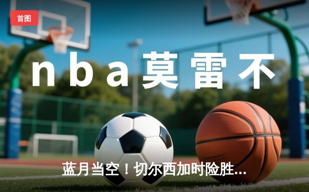 蓝月当空！切尔西加时险胜帕尔梅拉斯首夺世俱杯