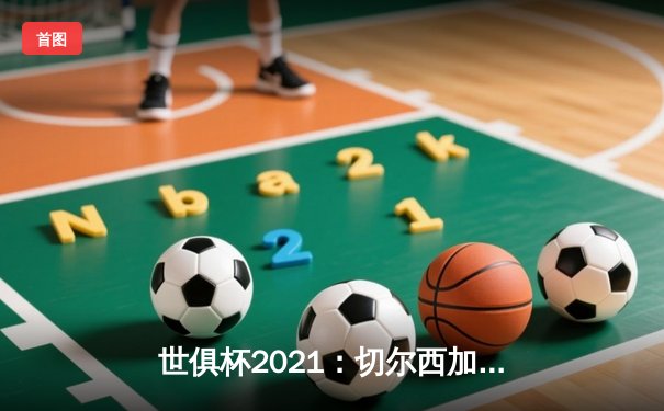世俱杯2021：切尔西加冕新王，帕尔梅拉斯饮恨决赛