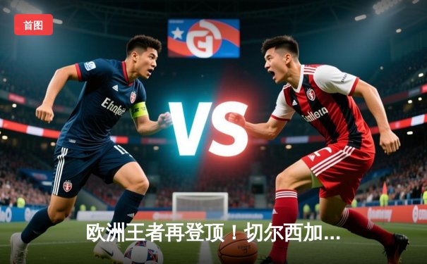 欧洲王者再登顶！切尔西加时险胜帕尔梅拉斯首夺世俱杯