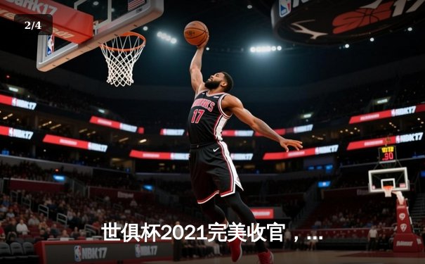 世俱杯2021完美收官，切尔西加时绝杀捧杯创历史 - 2