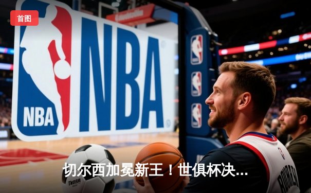 切尔西加冕新王！世俱杯决赛2-1逆转帕尔梅拉斯，哈弗茨点射制胜