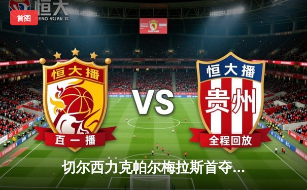 切尔西力克帕尔梅拉斯首夺世俱杯，哈弗茨加时点射定乾坤