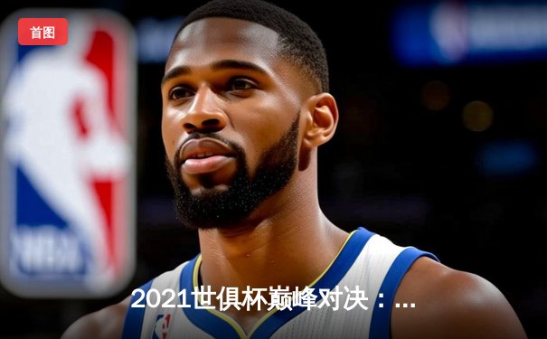 2021世俱杯巅峰对决：切尔西加时鏖战力克帕尔梅拉斯首度夺冠