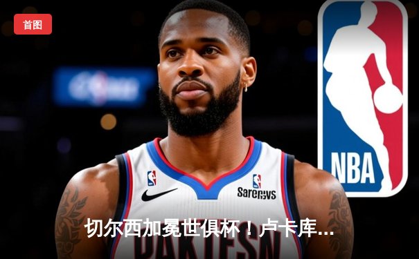 切尔西加冕世俱杯！卢卡库破门+造点，欧洲球队实现九连冠霸业