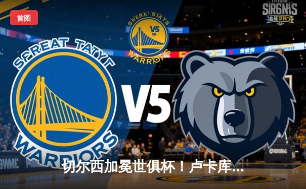 切尔西加冕世俱杯！卢卡库破门+造点，欧洲球队实现九连冠伟业