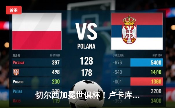 切尔西加冕世俱杯！卢卡库破门创历史，欧洲球队实现九连冠伟业