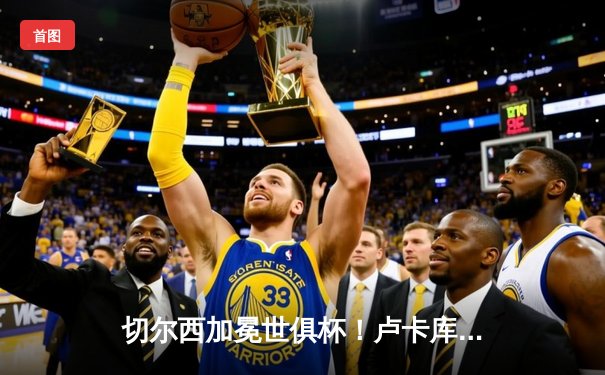 切尔西加冕世俱杯！卢卡库破门+造点，欧洲球队实现九连冠霸业