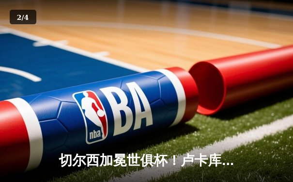 切尔西加冕世俱杯！卢卡库破门+造点，欧洲球队实现九连冠霸业 - 2