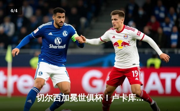 切尔西加冕世俱杯！卢卡库破门+造点，欧洲球队实现九连冠 - 4