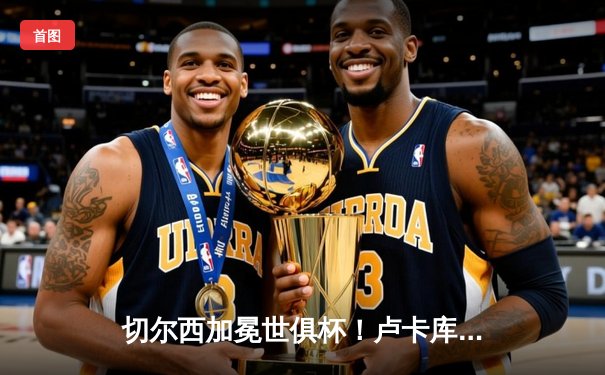 切尔西加冕世俱杯！卢卡库破门+造点，欧洲球队实现九连冠